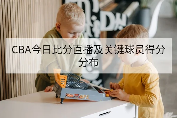 CBA今日比分直播及关键球员得分分布